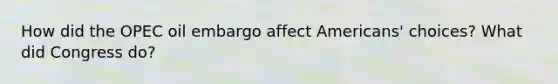 How did the OPEC oil embargo affect Americans' choices? What did Congress do?