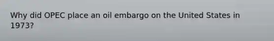 Why did OPEC place an oil embargo on the United States in 1973?