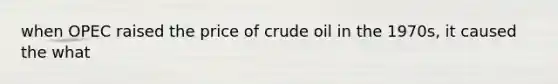 when OPEC raised the price of crude oil in the 1970s, it caused the what