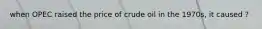 when OPEC raised the price of crude oil in the 1970s, it caused ?