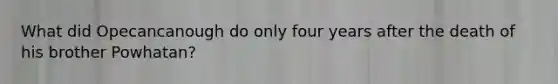 What did Opecancanough do only four years after the death of his brother Powhatan?