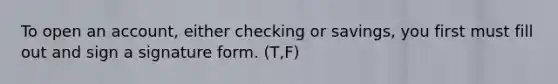 To open an account, either checking or savings, you first must fill out and sign a signature form. (T,F)