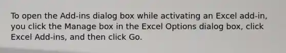 To open the Add-ins dialog box while activating an Excel add-in, you click the Manage box in the Excel Options dialog box, click Excel Add-ins, and then click Go.