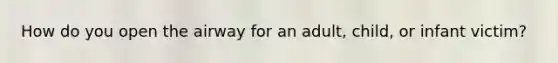How do you open the airway for an adult, child, or infant victim?