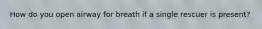 How do you open airway for breath if a single rescuer is present?