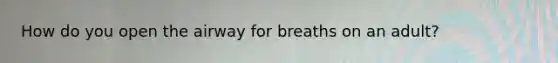 How do you open the airway for breaths on an adult?