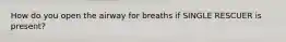 How do you open the airway for breaths if SINGLE RESCUER is present?