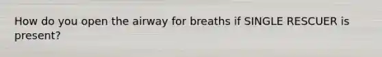 How do you open the airway for breaths if SINGLE RESCUER is present?