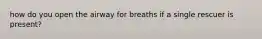 how do you open the airway for breaths if a single rescuer is present?