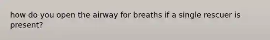 how do you open the airway for breaths if a single rescuer is present?