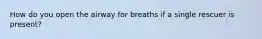 How do you open the airway for breaths if a single rescuer is present?