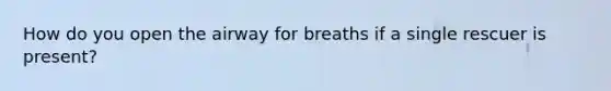 How do you open the airway for breaths if a single rescuer is present?