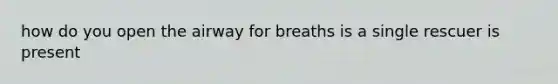 how do you open the airway for breaths is a single rescuer is present