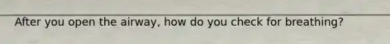 After you open the airway, how do you check for breathing?