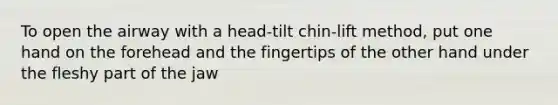 To open the airway with a head-tilt chin-lift method, put one hand on the forehead and the fingertips of the other hand under the fleshy part of the jaw