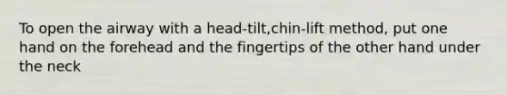 To open the airway with a head-tilt,chin-lift method, put one hand on the forehead and the fingertips of the other hand under the neck