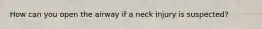 How can you open the airway if a neck injury is suspected?