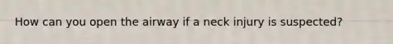 How can you open the airway if a neck injury is suspected?