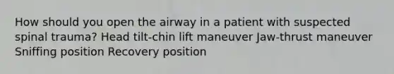 How should you open the airway in a patient with suspected spinal trauma? Head tilt-chin lift maneuver Jaw-thrust maneuver Sniffing position Recovery position