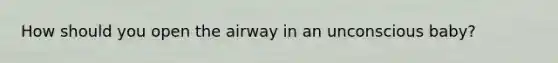 How should you open the airway in an unconscious baby?