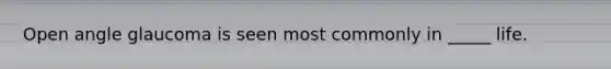 Open angle glaucoma is seen most commonly in _____ life.