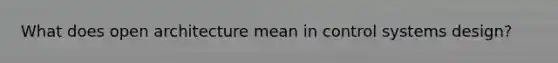 What does open architecture mean in control systems design?