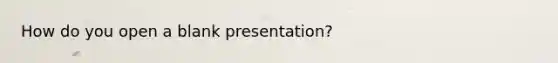 How do you open a blank presentation?