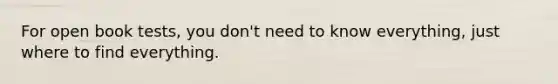 For open book tests, you don't need to know everything, just where to find everything.