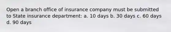 Open a branch office of insurance company must be submitted to State insurance department: a. 10 days b. 30 days c. 60 days d. 90 days