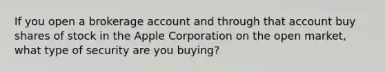 If you open a brokerage account and through that account buy shares of stock in the Apple Corporation on the open market, what type of security are you buying?