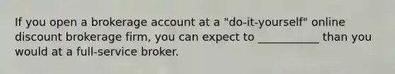 If you open a brokerage account at a "do-it-yourself" online discount brokerage firm, you can expect to ___________ than you would at a full-service broker.