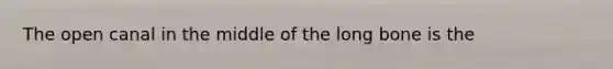 The open canal in the middle of the long bone is the