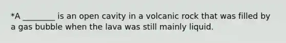 *A ________ is an open cavity in a volcanic rock that was filled by a gas bubble when the lava was still mainly liquid.