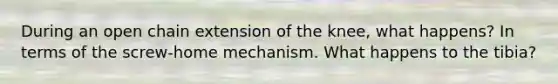 During an open chain extension of the knee, what happens? In terms of the screw-home mechanism. What happens to the tibia?