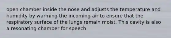 open chamber inside the nose and adjusts the temperature and humidity by warming the incoming air to ensure that the respiratory surface of the lungs remain moist. This cavity is also a resonating chamber for speech