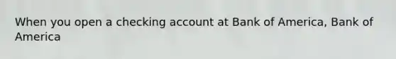 When you open a checking account at Bank of America, Bank of America