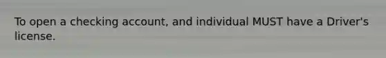 To open a checking account, and individual MUST have a Driver's license.