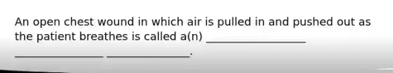 An open chest wound in which air is pulled in and pushed out as the patient breathes is called a(n) __________________ ________________ _______________.