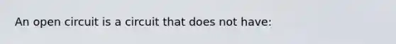 An open circuit is a circuit that does not have: