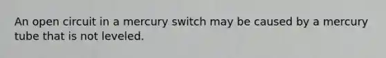 An open circuit in a mercury switch may be caused by a mercury tube that is not leveled.