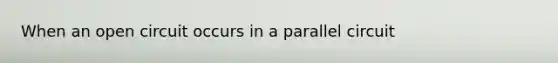 When an open circuit occurs in a parallel circuit