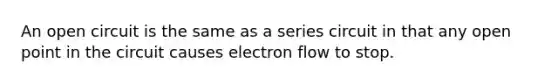 An open circuit is the same as a series circuit in that any open point in the circuit causes electron flow to stop.