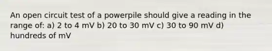 An open circuit test of a powerpile should give a reading in the range of: a) 2 to 4 mV b) 20 to 30 mV c) 30 to 90 mV d) hundreds of mV