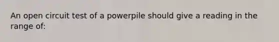 An open circuit test of a powerpile should give a reading in the range of: