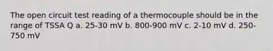 The open circuit test reading of a thermocouple should be in the range of TSSA Q a. 25-30 mV b. 800-900 mV c. 2-10 mV d. 250-750 mV