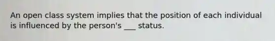 An open class system implies that the position of each individual is influenced by the person's ___ status.