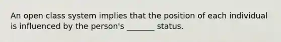 An open class system implies that the position of each individual is influenced by the person's _______ status.