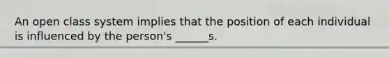 An open class system implies that the position of each individual is influenced by the person's ______s.