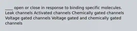 ____ open or close in response to binding specific molecules. Leak channels Activated channels Chemically gated channels Voltage gated channels Voltage gated and chemically gated channels