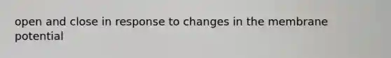 open and close in response to changes in the membrane potential